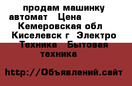 продам машинку автомат › Цена ­ 10 000 - Кемеровская обл., Киселевск г. Электро-Техника » Бытовая техника   